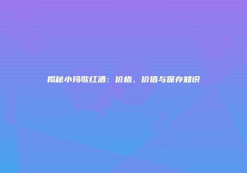 揭秘小玛歌红酒：价格、价值与保存知识