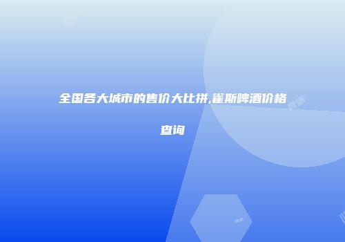 全国各大城市的售价大比拼,雀斯啤酒价格查询