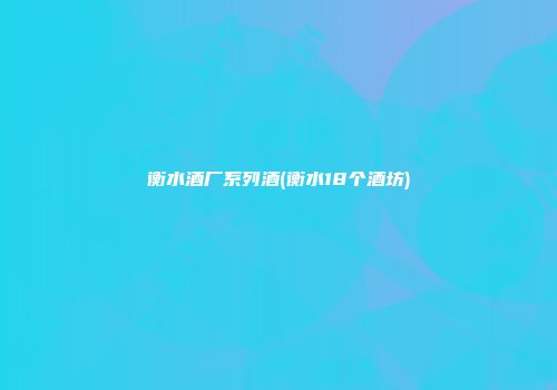 衡水酒厂系列酒(衡水18个酒坊)