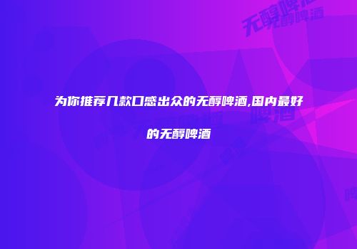 为你推荐几款口感出众的无醇啤酒,国内最好的无醇啤酒