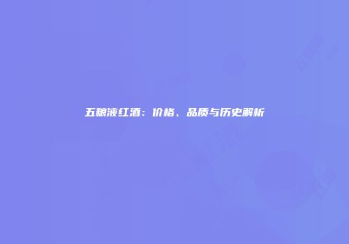 五粮液红酒：价格、品质与历史解析