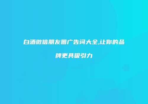 白酒微信朋友圈广告词大全,让你的品牌更具吸引力