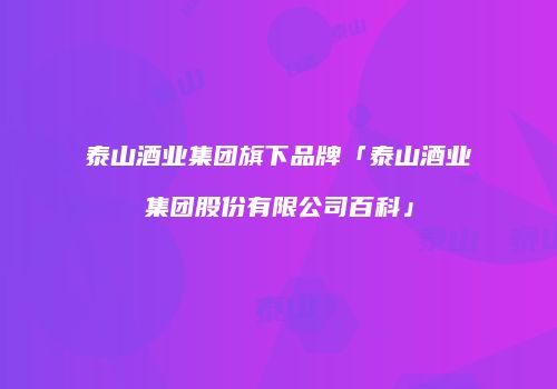 泰山酒业集团旗下品牌「泰山酒业集团股份有限公司百科」
