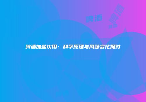 啤酒加盐饮用：科学原理与风味变化探讨