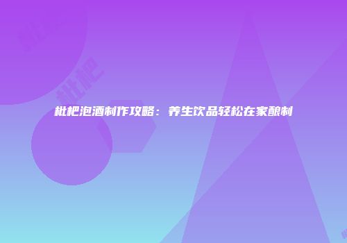 枇杷泡酒制作攻略：养生饮品轻松在家酿制