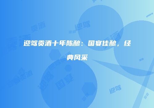迎驾贡酒十年陈酿：国宴佳酿，经典风采