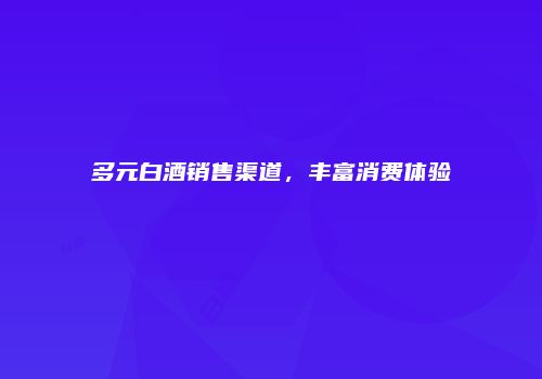 多元白酒销售渠道，丰富消费体验