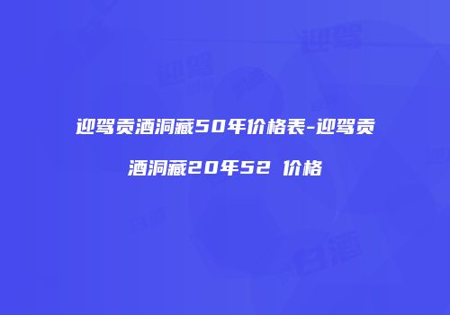 迎驾贡酒洞藏50年价格表-迎驾贡酒洞藏20年52℃价格