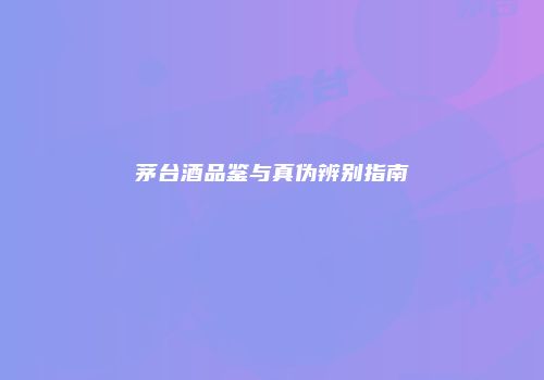 茅台酒品鉴与真伪辨别指南
