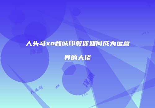 人头马xo和诚印教你如何成为运营界的大佬