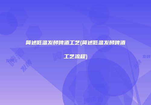 简述低温发酵啤酒工艺(简述低温发酵啤酒工艺流程)