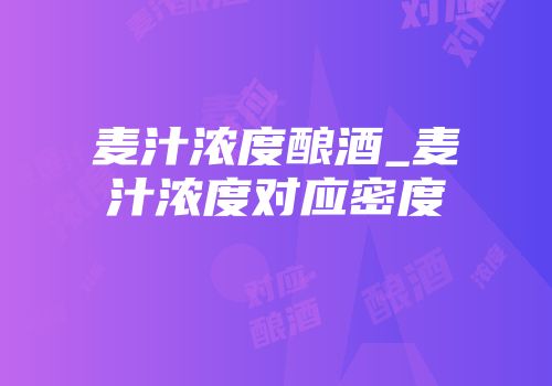 麦汁浓度酿酒_麦汁浓度对应密度