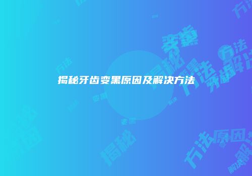揭秘牙齿变黑原因及解决方法