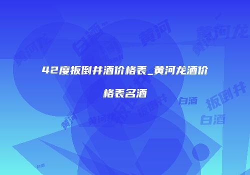 42度扳倒井酒价格表_黄河龙酒价格表名酒
