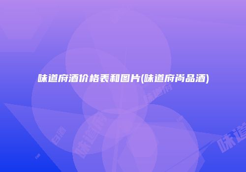 味道府酒价格表和图片(味道府尚品酒)