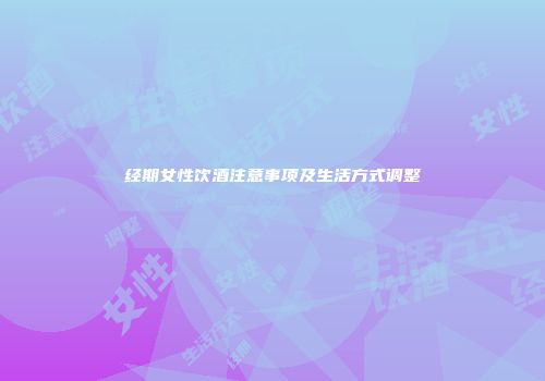 经期女性饮酒注意事项及生活方式调整
