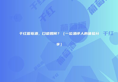 干红篮莓酒，口感如何？（一位酒评人的体验分享）