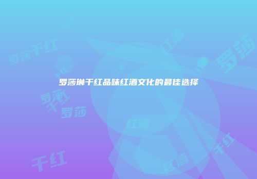 罗莎琳干红品味红酒文化的最佳选择