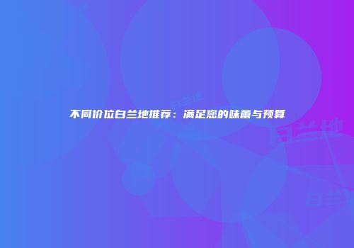 不同价位白兰地推荐：满足您的味蕾与预算