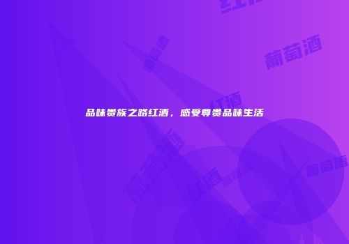 品味贵族之路红酒，感受尊贵品味生活