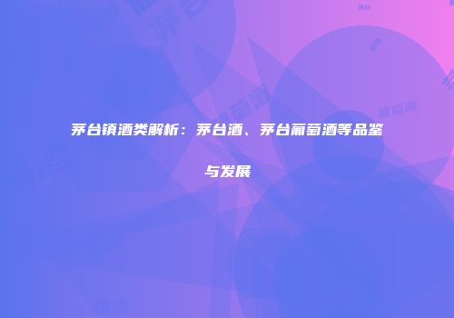 茅台镇酒类解析：茅台酒、茅台葡萄酒等品鉴与发展