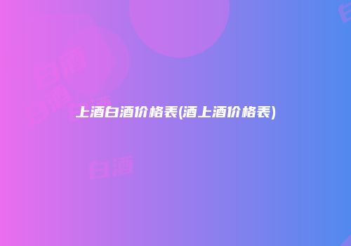 上酒白酒价格表(酒上酒价格表)