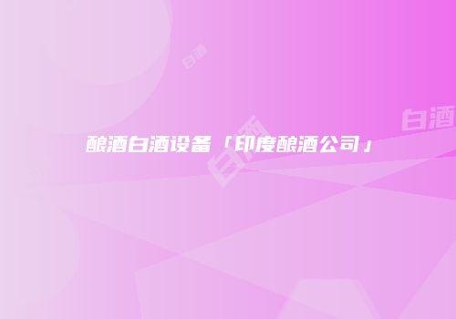 酿酒白酒设备「印度酿酒公司」