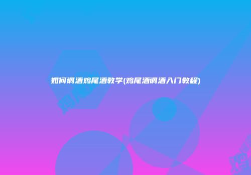如何调酒鸡尾酒教学(鸡尾酒调酒入门教程)