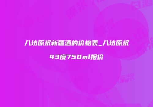 八坊原浆新疆酒的价格表_八坊原浆43度750ml报价