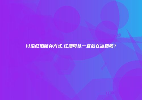 讨论红酒储存方式,红酒可以一直放在冰箱吗？