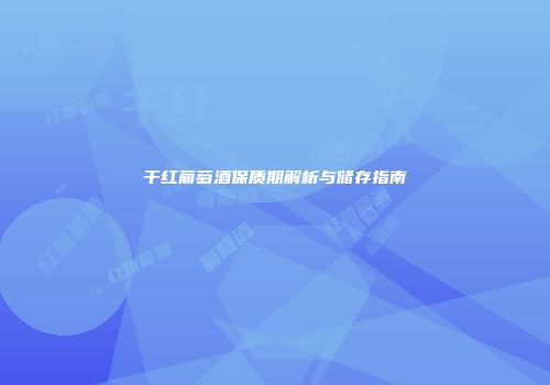 干红葡萄酒保质期解析与储存指南
