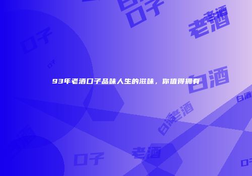 93年老酒口子品味人生的滋味，你值得拥有
