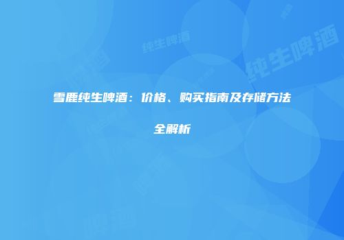 雪鹿纯生啤酒：价格、购买指南及存储方法全解析