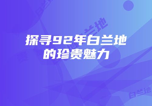 探寻92年白兰地的珍贵魅力