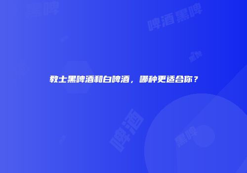 教士黑啤酒和白啤酒，哪种更适合你？