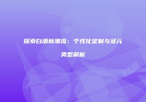 探索白酒新潮流：个性化定制与多元类型解析