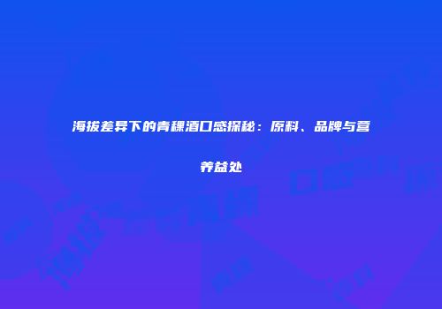海拔差异下的青稞酒口感探秘：原料、品牌与营养益处