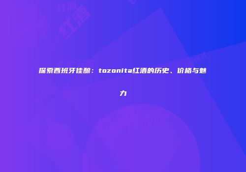 探索西班牙佳酿：tozonita红酒的历史、价格与魅力