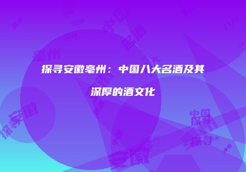 探寻安徽亳州：中国八大名酒及其深厚的酒文化