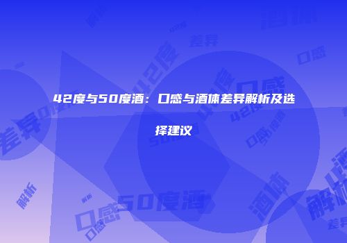 42度与50度酒：口感与酒体差异解析及选择建议
