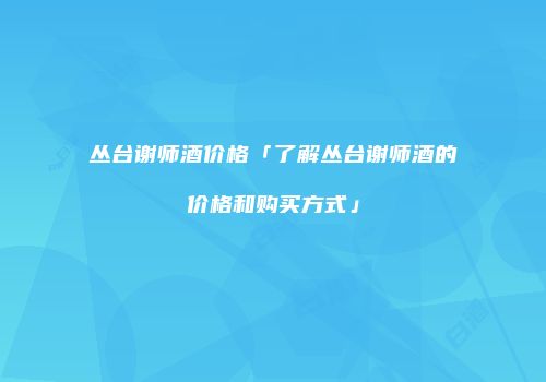 丛台谢师酒价格「了解丛台谢师酒的价格和购买方式」