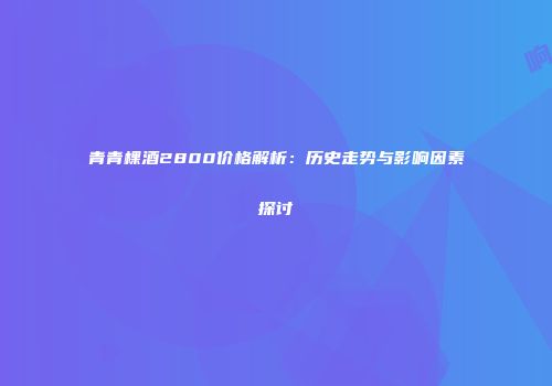 青青棵酒2800价格解析：历史走势与影响因素探讨