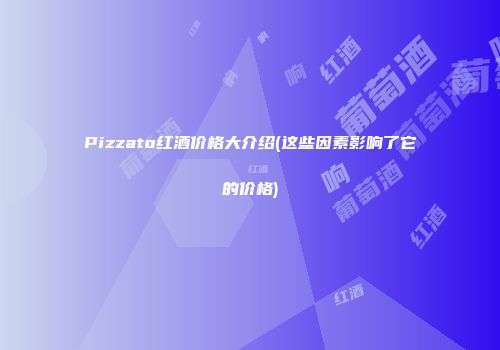 Pizzato红酒价格大介绍(这些因素影响了它的价格)
