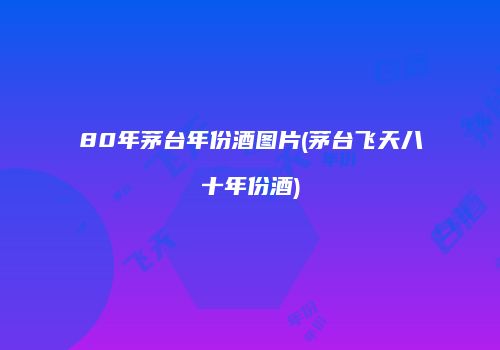 80年茅台年份酒图片(茅台飞天八十年份酒)