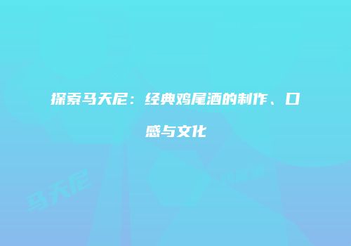 探索马天尼：经典鸡尾酒的制作、口感与文化