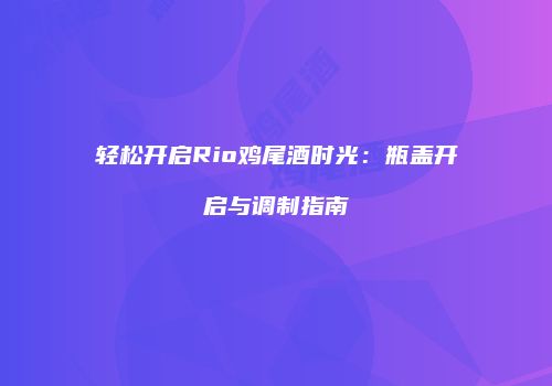 轻松开启Rio鸡尾酒时光：瓶盖开启与调制指南