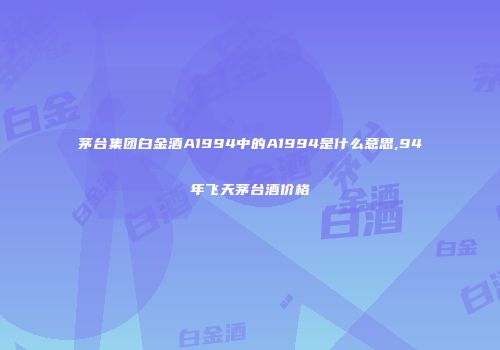 茅台集团白金酒A1994中的A1994是什么意思,94年飞天茅台酒价格