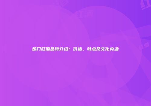 热门红酒品牌介绍：价格、特点及文化内涵