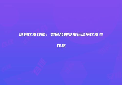 健身饮食攻略：如何合理安排运动后饮食与作息