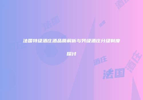 法国特级酒庄酒品质解析与列级酒庄分级制度探讨